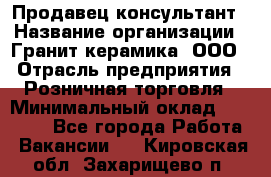 Продавец-консультант › Название организации ­ Гранит-керамика, ООО › Отрасль предприятия ­ Розничная торговля › Минимальный оклад ­ 30 000 - Все города Работа » Вакансии   . Кировская обл.,Захарищево п.